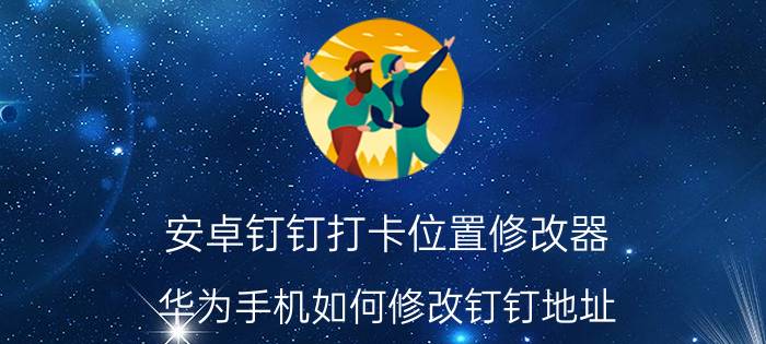 安卓钉钉打卡位置修改器 华为手机如何修改钉钉地址？